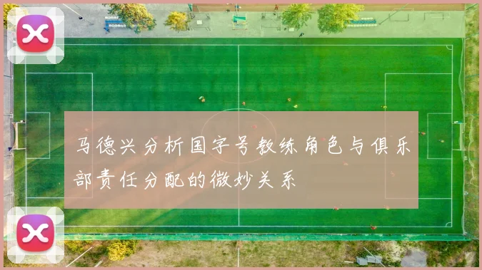 马德兴分析国字号教练角色与俱乐部责任分配的微妙关系