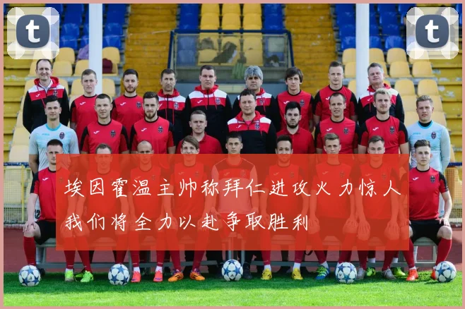 埃因霍温主帅称拜仁进攻火力惊人我们将全力以赴争取胜利