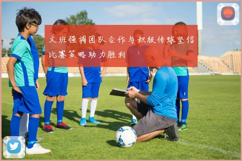 文班强调团队合作与积极传球坚信比赛策略助力胜利