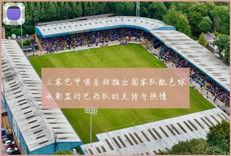 三家巴甲俱乐部推出国家队配色球衣彰显对巴西队的支持与热情