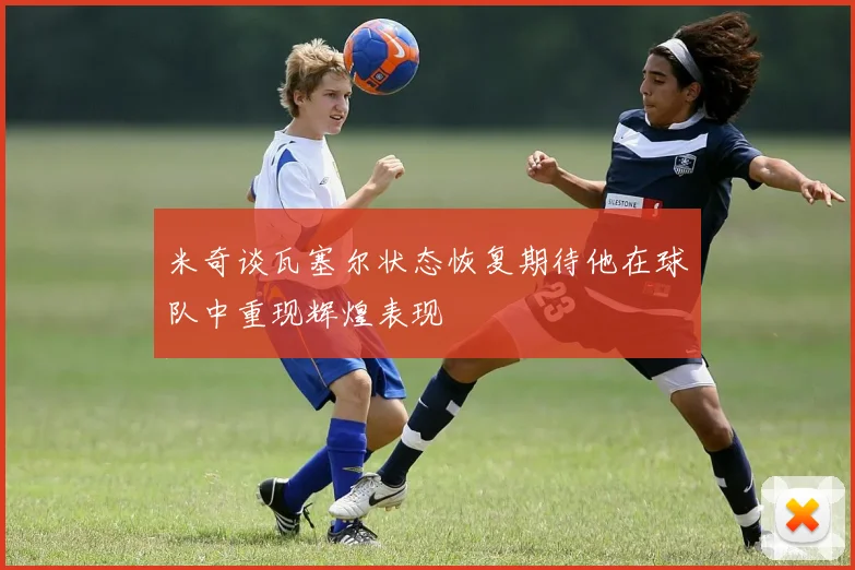 米奇谈瓦塞尔状态恢复期待他在球队中重现辉煌表现