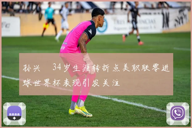 孙兴慜34岁生涯转折点美职联零进球世界杯表现引发关注