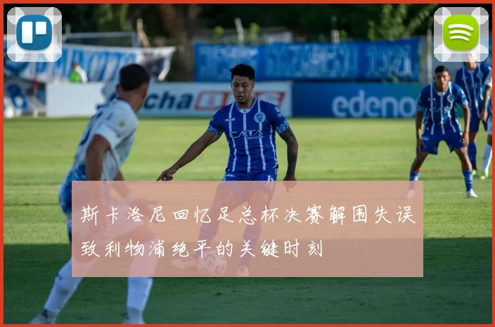 斯卡洛尼回忆足总杯决赛解围失误致利物浦绝平的关键时刻