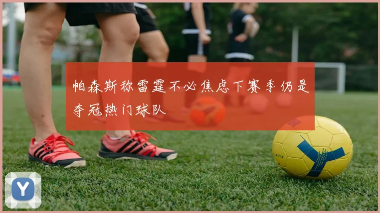 帕森斯称雷霆不必焦虑下赛季仍是夺冠热门球队