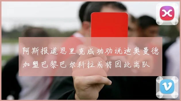 阿斯报道恩里克成功劝说迪奥曼德加盟巴黎巴尔科拉或将因此离队