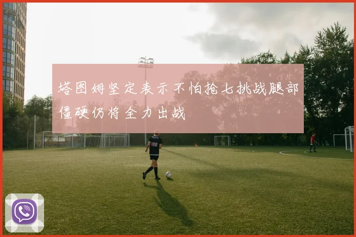 塔图姆坚定表示不怕抢七挑战腿部僵硬仍将全力出战