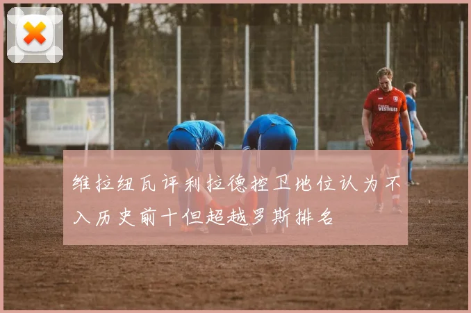 维拉纽瓦评利拉德控卫地位认为不入历史前十但超越罗斯排名