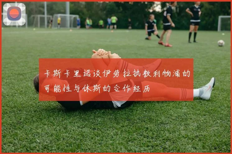 卡斯卡里诺谈伊劳拉执教利物浦的可能性与休斯的合作经历