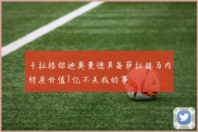 卡拉格称迪奥曼德具备萨拉赫马内特质价值1亿不关我的事