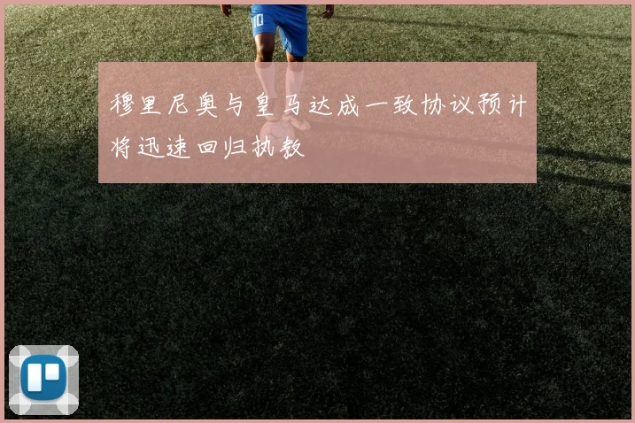 穆里尼奥与皇马达成一致协议预计将迅速回归执教