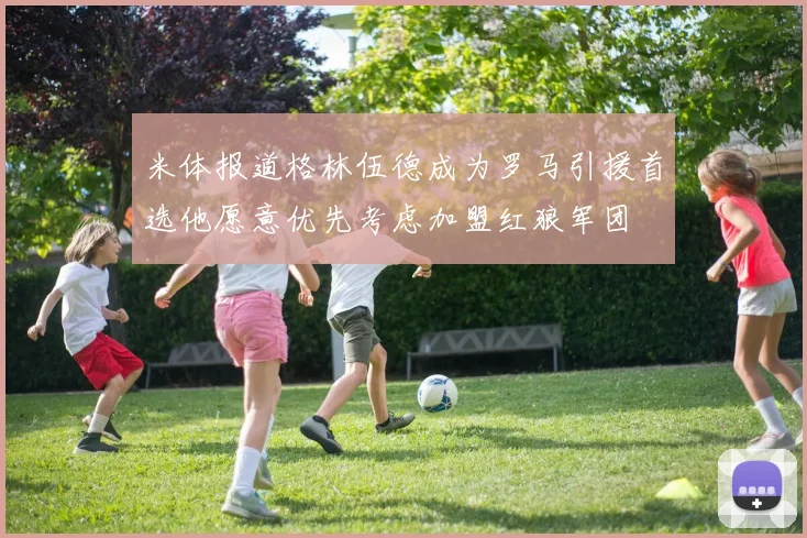 米体报道格林伍德成为罗马引援首选他愿意优先考虑加盟红狼军团