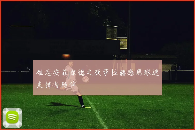 难忘安菲尔德之夜萨拉赫感恩球迷支持与陪伴