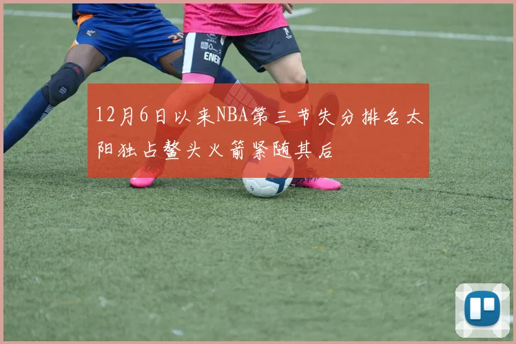 12月6日以来NBA第三节失分排名太阳独占鳌头火箭紧随其后