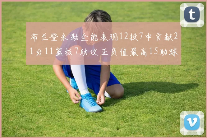 布兰登米勒全能表现12投7中贡献21分11篮板7助攻正负值最高15助球队获胜