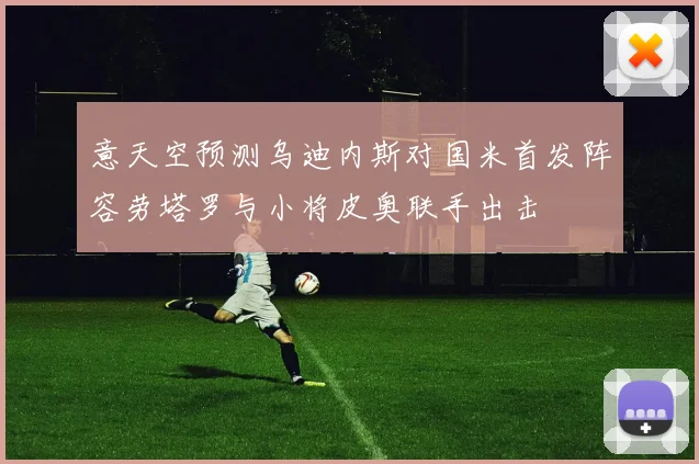 意天空预测乌迪内斯对国米首发阵容劳塔罗与小将皮奥联手出击