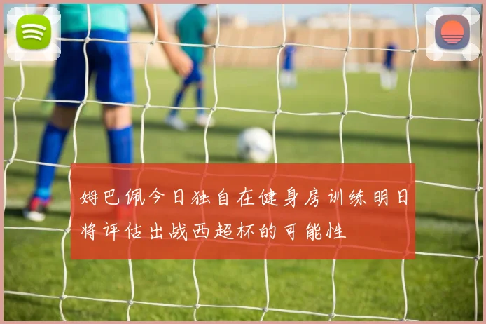 姆巴佩今日独自在健身房训练明日将评估出战西超杯的可能性