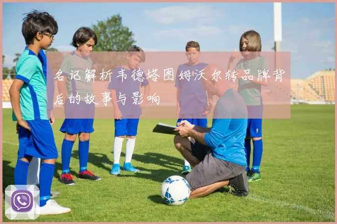 名记解析韦德塔图姆沃尔转品牌背后的故事与影响