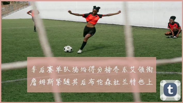 季后赛单队场均得分榜乔东艾领衔詹姆斯紧随其后布伦森杜兰特也上榜