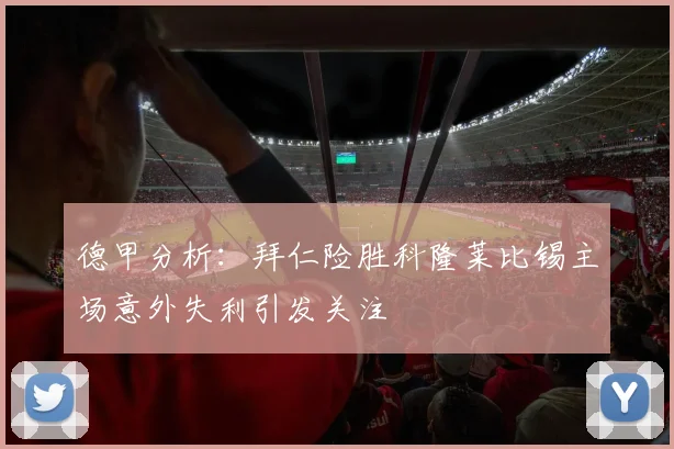 德甲分析：拜仁险胜科隆莱比锡主场意外失利引发关注