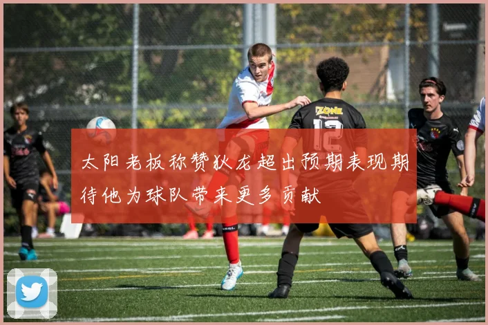 太阳老板称赞狄龙超出预期表现期待他为球队带来更多贡献