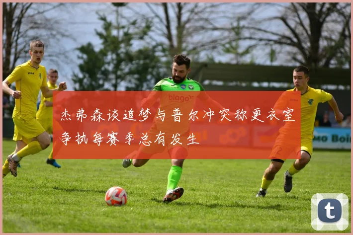 杰弗森谈追梦与普尔冲突称更衣室争执每赛季总有发生