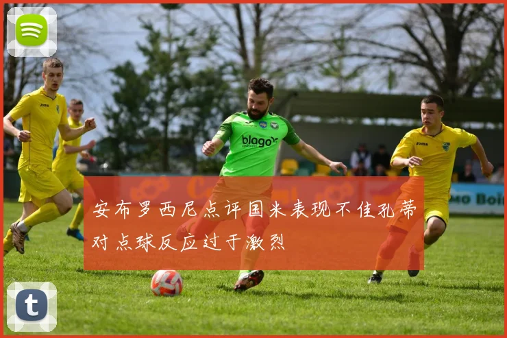 安布罗西尼点评国米表现不佳孔蒂对点球反应过于激烈