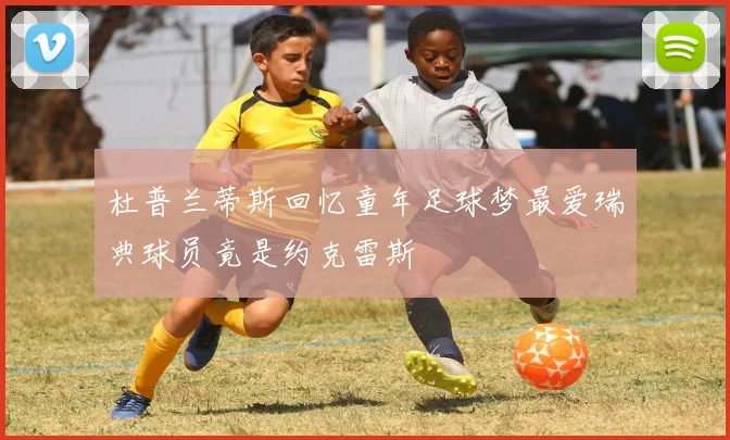 杜普兰蒂斯回忆童年足球梦最爱瑞典球员竟是约克雷斯