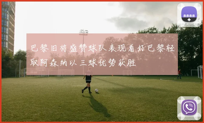 巴黎旧将盛赞球队表现看好巴黎轻取阿森纳以三球优势获胜