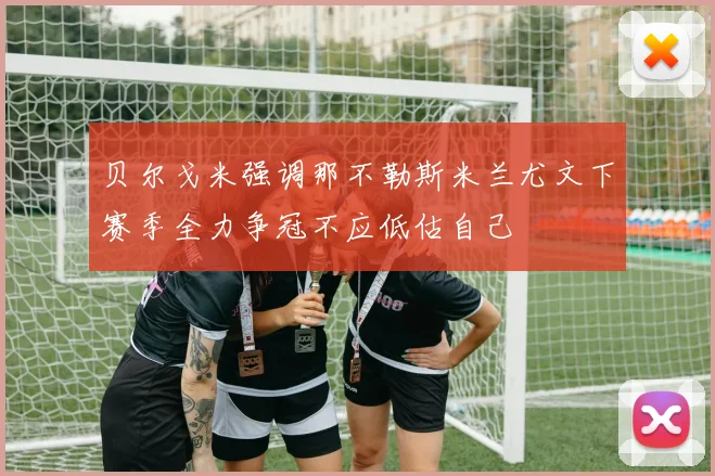 贝尔戈米强调那不勒斯米兰尤文下赛季全力争冠不应低估自己