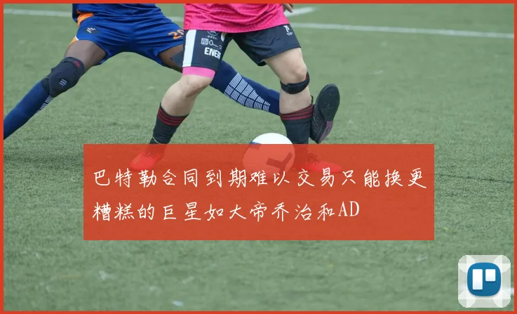 巴特勒合同到期难以交易只能换更糟糕的巨星如大帝乔治和AD