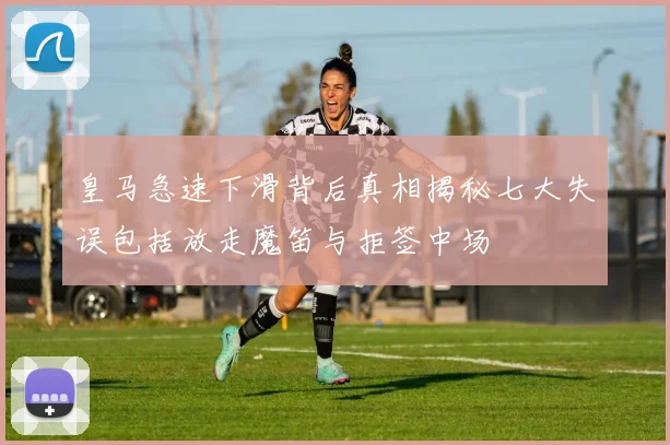皇马急速下滑背后真相揭秘七大失误包括放走魔笛与拒签中场